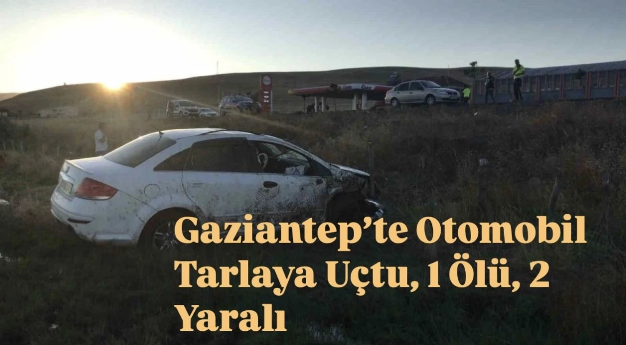 Gaziantep’te Feci Kaza: Otomobil Tarlaya Uçtu, 1 Ölü, 2 Yaralı