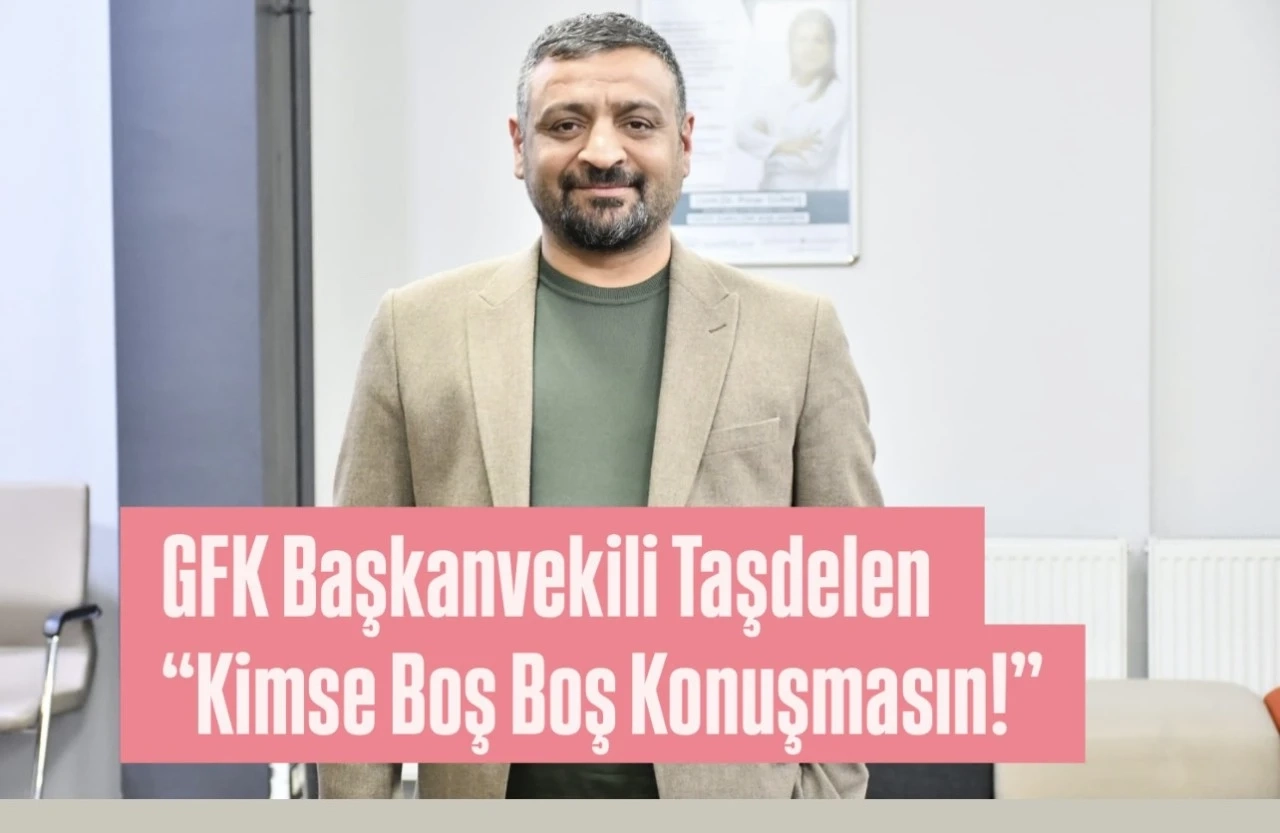 GFK Başkanvekili Taşdelen &ldquo;Kimse Boş Boş Konuşmasın!&rdquo;