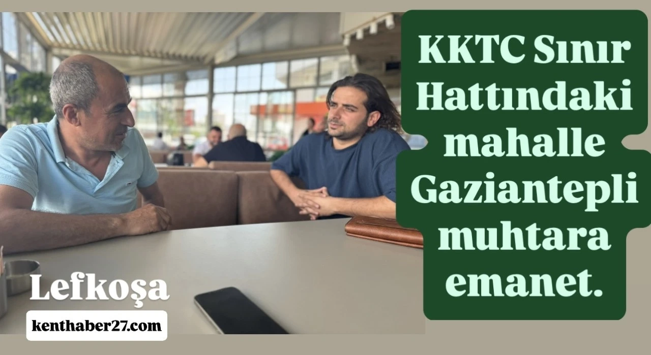 KKTC Sınır Hattındaki mahalle Gaziantepli muhtara emanet.
