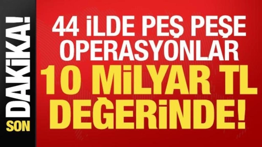 Gaziantep Dahil 44 ilde peş peşe operasyonlar! 10 milyar TL değerinde...