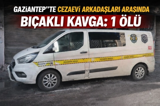 Gaziantep&rsquo;te cezaevi arkadaşları arasında bı&ccedil;aklı kavga: 1 &ouml;l&uuml;