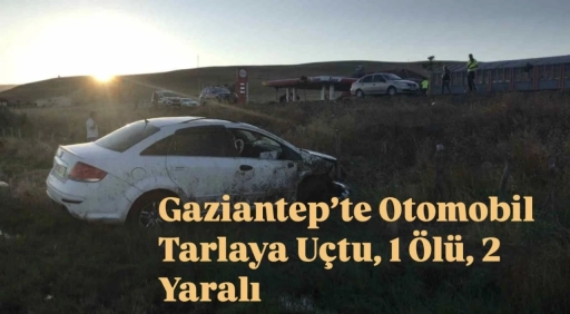 Gaziantep’te Feci Kaza: Otomobil Tarlaya Uçtu, 1 Ölü, 2 Yaralı