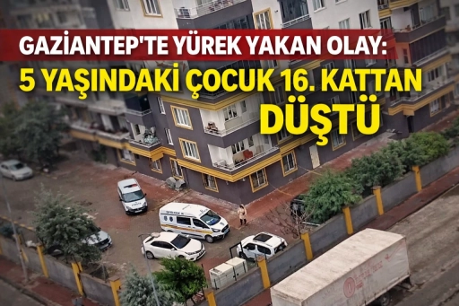 Gaziantep&rsquo;te Y&uuml;rek Yakan Olay: 5 Yaşındaki &Ccedil;ocuk 16. Kattan D&uuml;şt&uuml;
