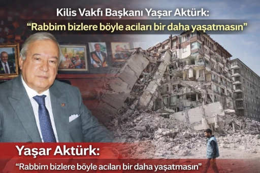 Kilis Vakfı Başkanı Yaşar Akt&uuml;rk &ldquo;Rabbim bizlere b&ouml;yle acıları bir daha yaşatmasın&rdquo;