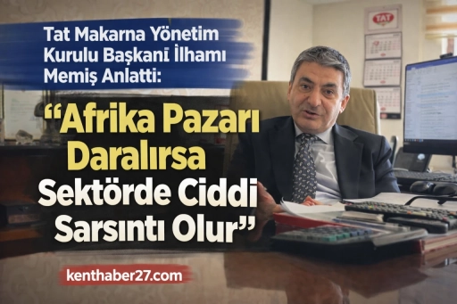 Tat Makarna Y&ouml;netim Kurulu Başkanı İlhamı Memiş; &ldquo;Afrika Pazarı Daralırsa Sekt&ouml;rde Ciddi Sarsıntı Olur&rdquo;
