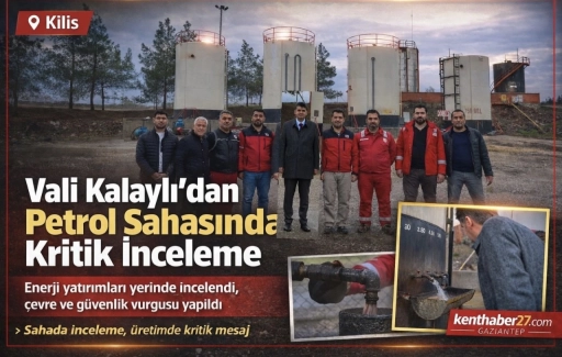 Vali Kalaylı&rsquo;dan Kilis Petrol Sahasında kritik inceleme